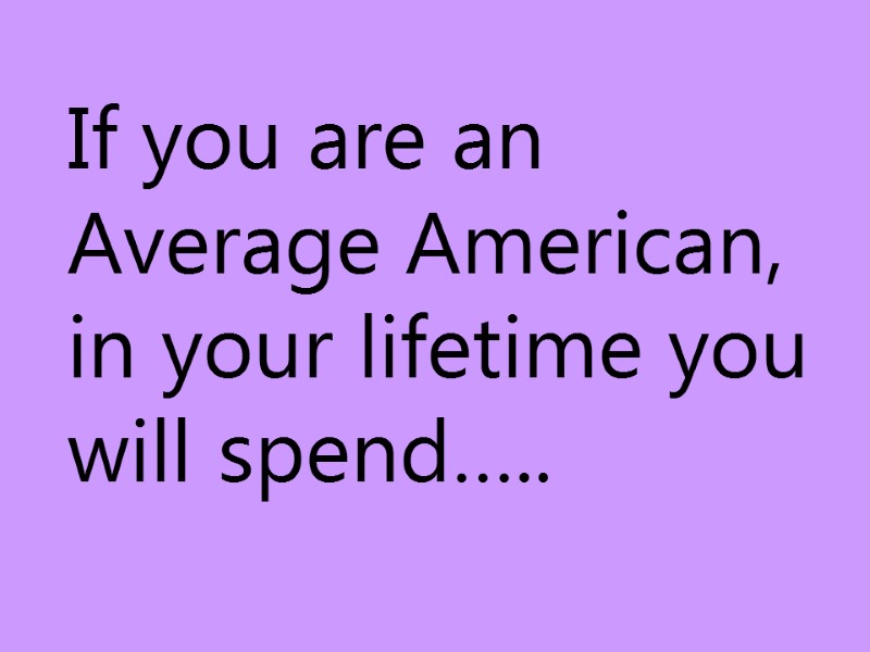 If you are an Average American, in your lifetime you will spend…..